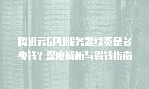 腾讯云GPU服务器续费是多少钱？深度解析与省钱指南
