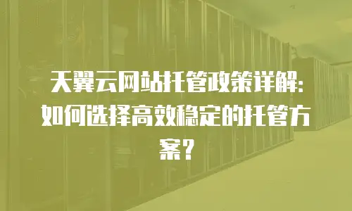 天翼云网站托管政策详解：如何选择高效稳定的托管方案？