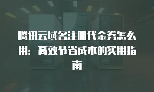 腾讯云域名注册代金券怎么用：高效节省成本的实用指南