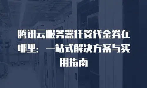 腾讯云服务器托管代金券在哪里：一站式解决方案与实用指南