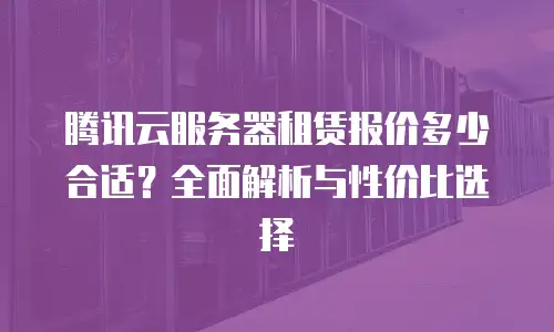 腾讯云服务器租赁报价多少合适？全面解析与性价比选择