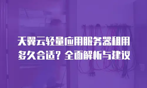 天翼云轻量应用服务器租用多久合适？全面解析与建议