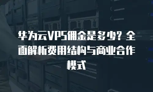 华为云VPS佣金是多少？全面解析费用结构与商业合作模式