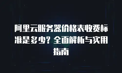 阿里云服务器价格表收费标准是多少？全面解析与实用指南