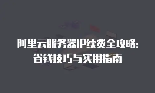 阿里云服务器IP续费全攻略：省钱技巧与实用指南