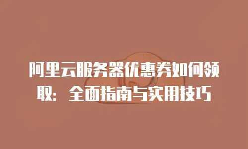 阿里云服务器优惠券如何领取：全面指南与实用技巧
