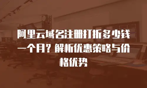 阿里云域名注册打折多少钱一个月？解析优惠策略与价格优势