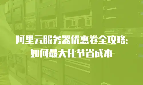 阿里云服务器优惠卷全攻略：如何最大化节省成本