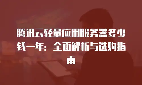 腾讯云轻量应用服务器多少钱一年：全面解析与选购指南