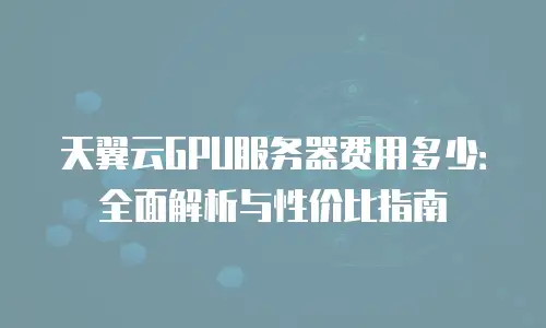 天翼云GPU服务器费用多少：全面解析与性价比指南