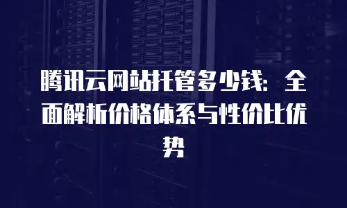 腾讯云网站托管多少钱：全面解析价格体系与性价比优势