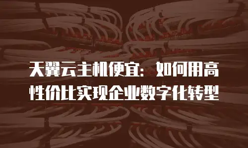 天翼云主机便宜：如何用高性价比实现企业数字化转型