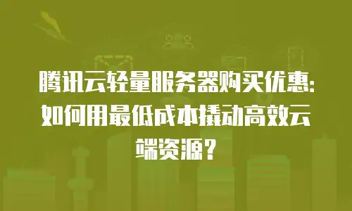 腾讯云轻量服务器购买优惠：如何用最低成本撬动高效云端资源？