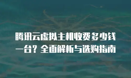 腾讯云虚拟主机收费多少钱一台？全面解析与选购指南
