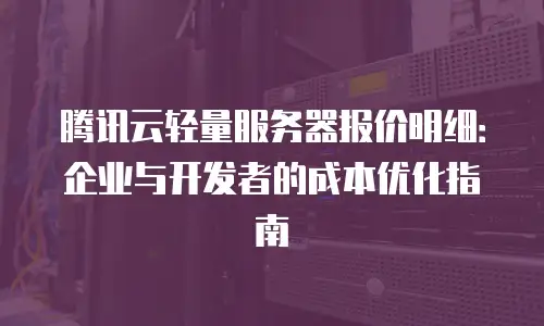 腾讯云轻量服务器报价明细：企业与开发者的成本优化指南