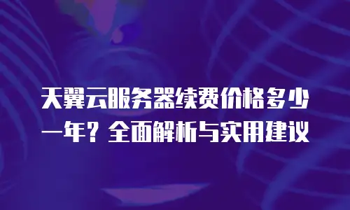 天翼云服务器续费价格多少一年？全面解析与实用建议