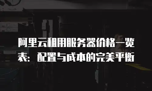 阿里云租用服务器价格一览表：配置与成本的完美平衡