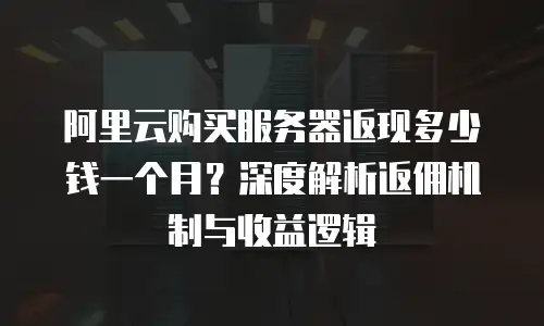 阿里云购买服务器返现多少钱一个月？深度解析返佣机制与收益逻辑