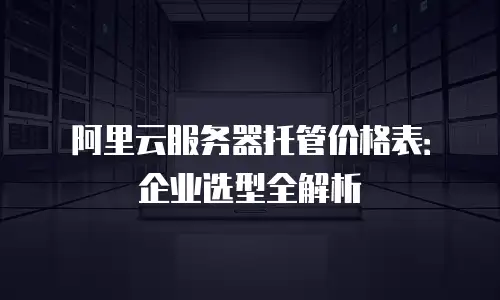 阿里云服务器托管价格表：企业选型全解析