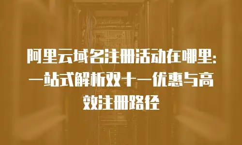 阿里云域名注册活动在哪里：一站式解析双十一优惠与高效注册路径