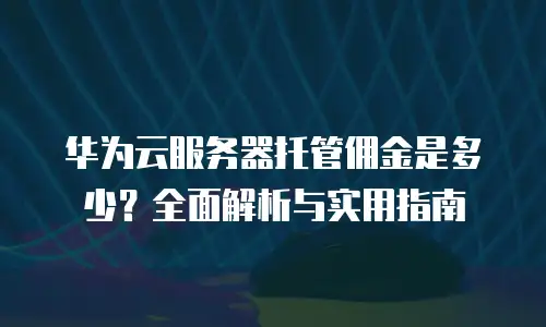 华为云服务器托管佣金是多少？全面解析与实用指南