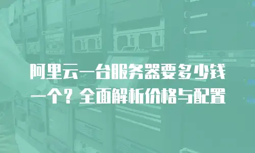 阿里云一台服务器要多少钱一个？全面解析价格与配置