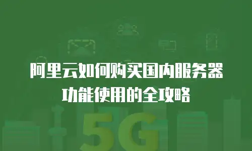 阿里云如何购买国内服务器功能使用的全攻略