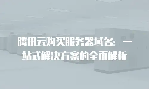 腾讯云购买服务器域名：一站式解决方案的全面解析