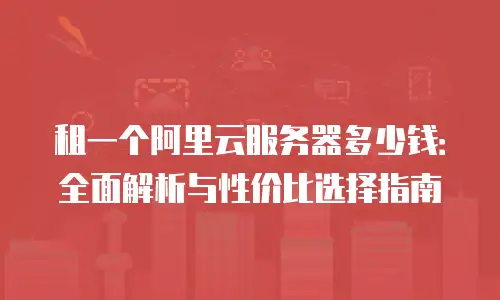 租一个阿里云服务器多少钱：全面解析与性价比选择指南