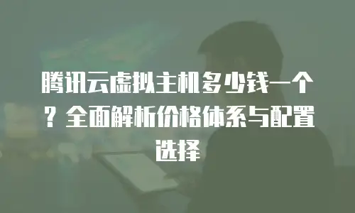 腾讯云虚拟主机多少钱一个？全面解析价格体系与配置选择