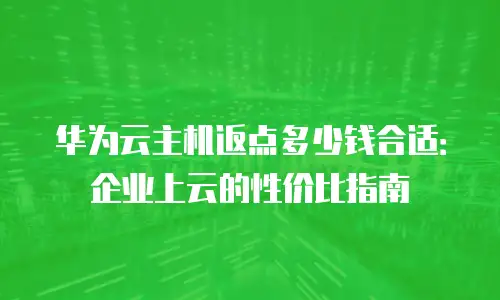 华为云主机返点多少钱合适：企业上云的性价比指南