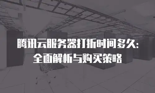 腾讯云服务器打折时间多久：全面解析与购买策略