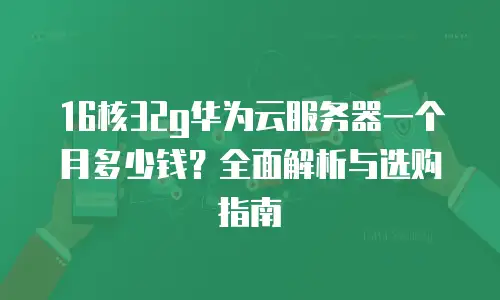 16核32g华为云服务器一个月多少钱？全面解析与选购指南