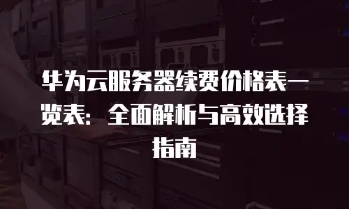 华为云服务器续费价格表一览表：全面解析与高效选择指南