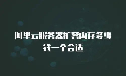 阿里云服务器扩容内存多少钱一个合适