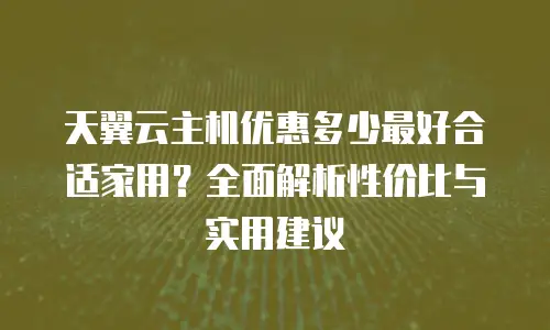 天翼云主机优惠多少最好合适家用？全面解析性价比与实用建议