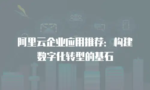 阿里云企业应用推荐：构建数字化转型的基石