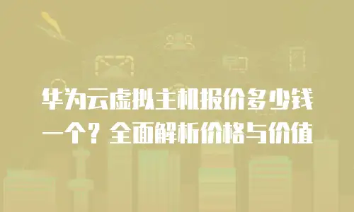 华为云虚拟主机报价多少钱一个？全面解析价格与价值