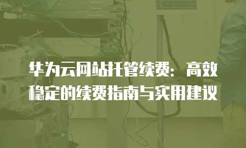 华为云网站托管续费：高效稳定的续费指南与实用建议