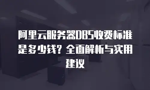 阿里云服务器DBS收费标准是多少钱？全面解析与实用建议