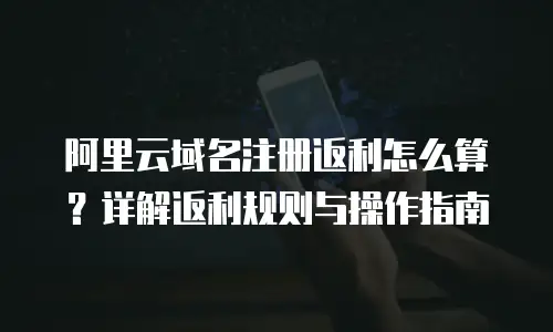 阿里云域名注册返利怎么算？详解返利规则与操作指南