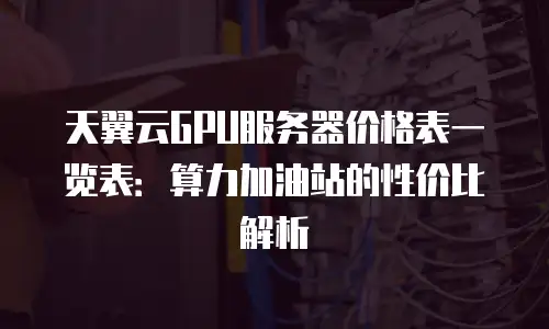 天翼云GPU服务器价格表一览表：算力加油站的性价比解析