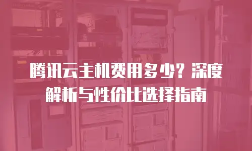 腾讯云主机费用多少？深度解析与性价比选择指南