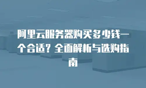 阿里云服务器购买多少钱一个合适？全面解析与选购指南