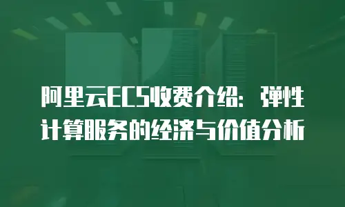阿里云ECS收费介绍：弹性计算服务的经济与价值分析