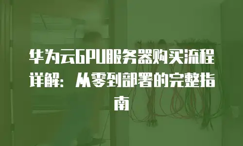 华为云GPU服务器购买流程详解：从零到部署的完整指南