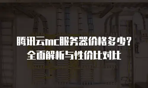 腾讯云mc服务器价格多少？全面解析与性价比对比