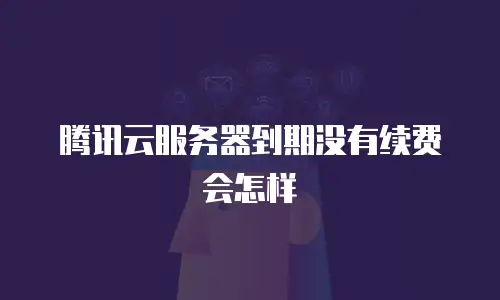 腾讯云服务器到期没有续费会怎样
