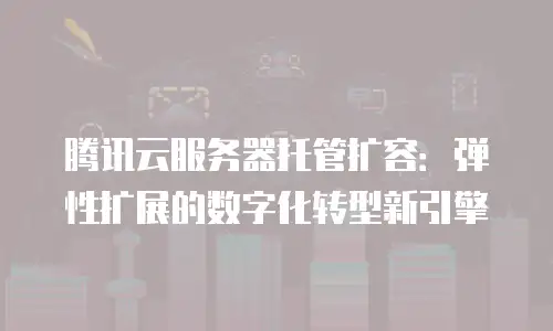 腾讯云服务器托管扩容：弹性扩展的数字化转型新引擎