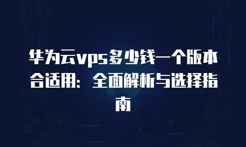华为云vps多少钱一个版本合适用：全面解析与选择指南